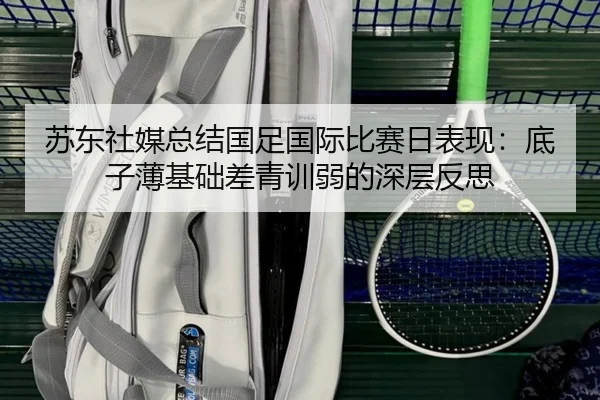 苏东社媒总结国足国际比赛日表现:底子薄基础差青训弱的深层反思