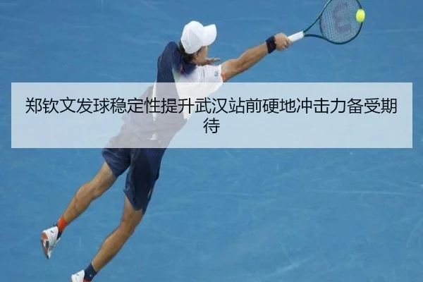 郑钦文发球稳定性提升武汉站前硬地冲击力备受期待 - AG